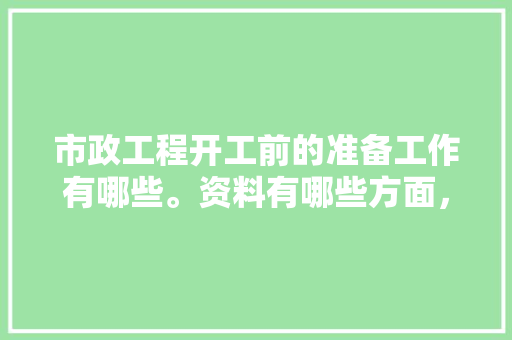 市政工程开工前的准备工作有哪些。资料有哪些方面，装修前期需准备些什么东西。 市政工程开工前的准备工作有哪些。资料有哪些方面，装修前期需准备些什么东西。 家居装饰