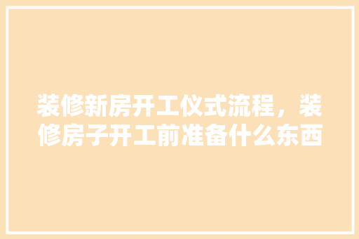装修新房开工仪式流程，装修房子开工前准备什么东西。 装修新房开工仪式流程，装修房子开工前准备什么东西。 家居设计