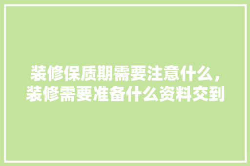 装修保质期需要注意什么，装修需要准备什么资料交到物业。 装修保质期需要注意什么，装修需要准备什么资料交到物业。 家居设计