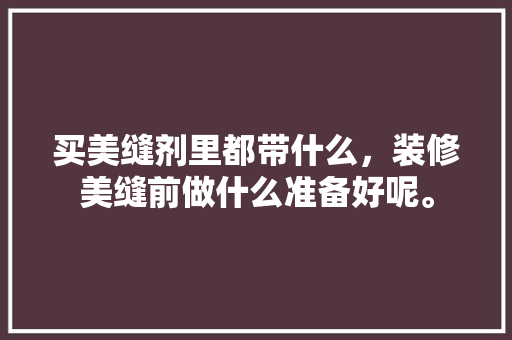 买美缝剂里都带什么，装修美缝前做什么准备好呢。 买美缝剂里都带什么，装修美缝前做什么准备好呢。 买房须知