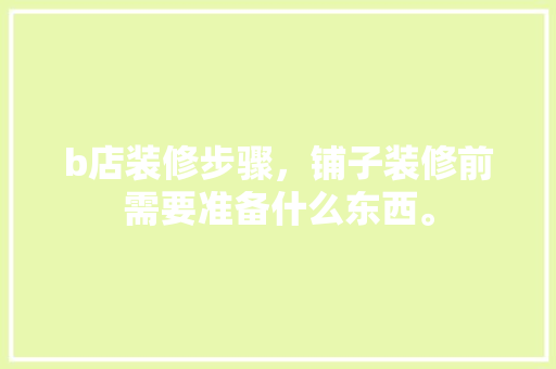 b店装修步骤，铺子装修前需要准备什么东西。 b店装修步骤，铺子装修前需要准备什么东西。 家居设计