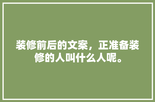 装修前后的文案，正准备装修的人叫什么人呢。 装修前后的文案，正准备装修的人叫什么人呢。 买房须知