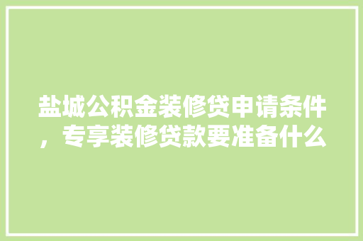 盐城公积金装修贷申请条件，专享装修贷款要准备什么材料。 盐城公积金装修贷申请条件，专享装修贷款要准备什么材料。 家居设计