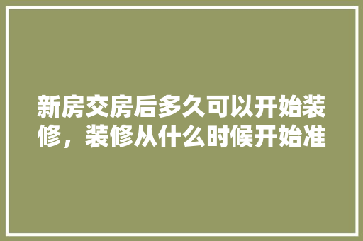 新房交房后多久可以开始装修，装修从什么时候开始准备。 新房交房后多久可以开始装修，装修从什么时候开始准备。 家居设计