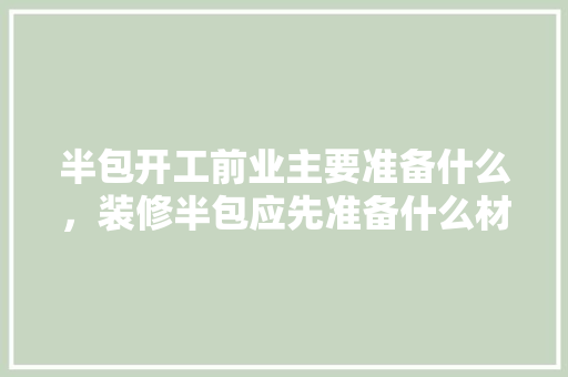 半包开工前业主要准备什么，装修半包应先准备什么材料。 半包开工前业主要准备什么，装修半包应先准备什么材料。 家居设计