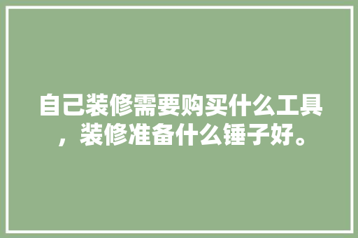 自己装修需要购买什么工具，装修准备什么锤子好。 自己装修需要购买什么工具，装修准备什么锤子好。 家居装饰