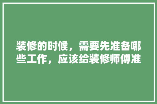 装修的时候，需要先准备哪些工作，应该给装修师傅准备什么东西。 装修的时候，需要先准备哪些工作，应该给装修师傅准备什么东西。 家居装饰