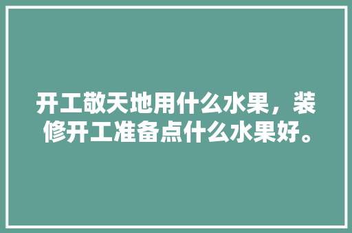 开工敬天地用什么水果，装修开工准备点什么水果好。 开工敬天地用什么水果，装修开工准备点什么水果好。 家居装饰