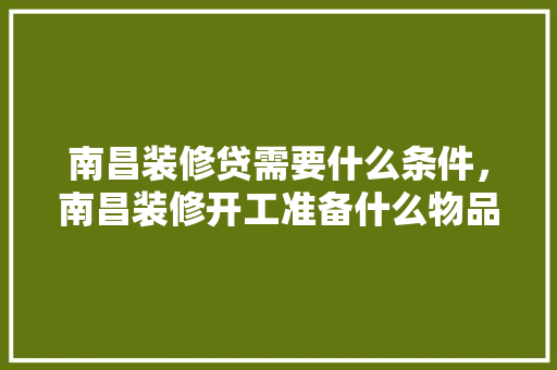 南昌装修贷需要什么条件，南昌装修开工准备什么物品。 南昌装修贷需要什么条件，南昌装修开工准备什么物品。 家居装饰