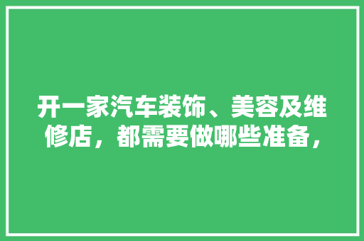 开一家汽车装饰、美容及维修店，都需要做哪些准备，开装修公司提前准备什么东西。 开一家汽车装饰、美容及维修店，都需要做哪些准备，开装修公司提前准备什么东西。 家居装饰