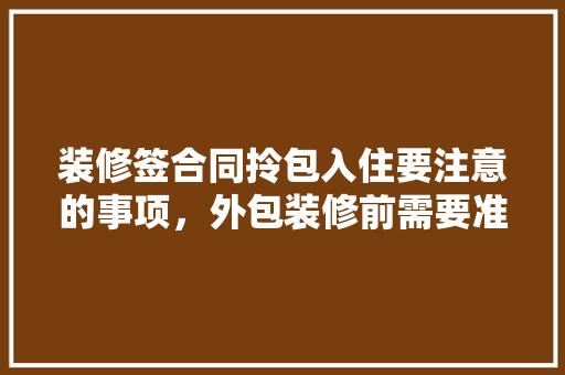 装修签合同拎包入住要注意的事项，外包装修前需要准备什么东西。 装修签合同拎包入住要注意的事项，外包装修前需要准备什么东西。 二手房