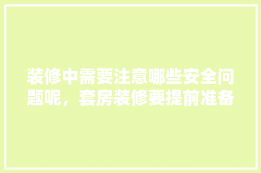 装修中需要注意哪些安全问题呢，套房装修要提前准备什么东西。 装修中需要注意哪些安全问题呢，套房装修要提前准备什么东西。 二手房