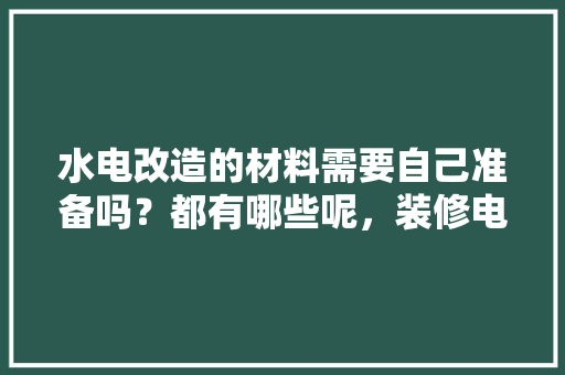 水电改造的材料需要自己准备吗？都有哪些呢，装修电工需要准备什么东西。 水电改造的材料需要自己准备吗？都有哪些呢，装修电工需要准备什么东西。 二手房