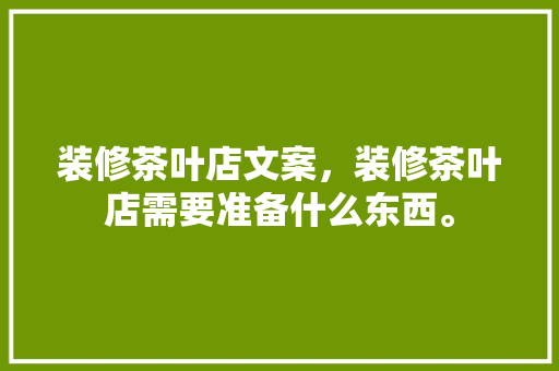 装修茶叶店文案，装修茶叶店需要准备什么东西。 装修茶叶店文案，装修茶叶店需要准备什么东西。 装修知识