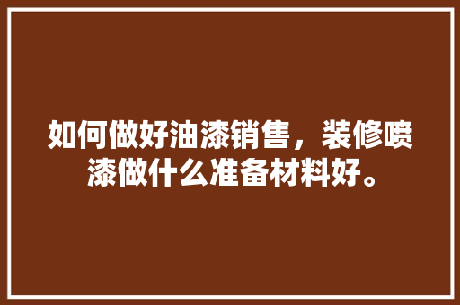 如何做好油漆销售，装修喷漆做什么准备材料好。 如何做好油漆销售，装修喷漆做什么准备材料好。 二手房