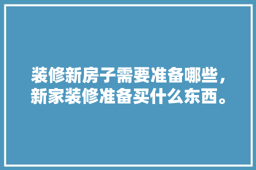 装修新房子需要准备哪些，新家装修准备买什么东西。 装修新房子需要准备哪些，新家装修准备买什么东西。 家居装饰