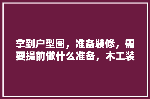 拿到户型图，准备装修，需要提前做什么准备，木工装修提前准备什么东西。 拿到户型图，准备装修，需要提前做什么准备，木工装修提前准备什么东西。 装修知识