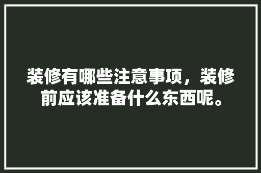 装修有哪些注意事项，装修前应该准备什么东西呢。 装修有哪些注意事项，装修前应该准备什么东西呢。 家居设计