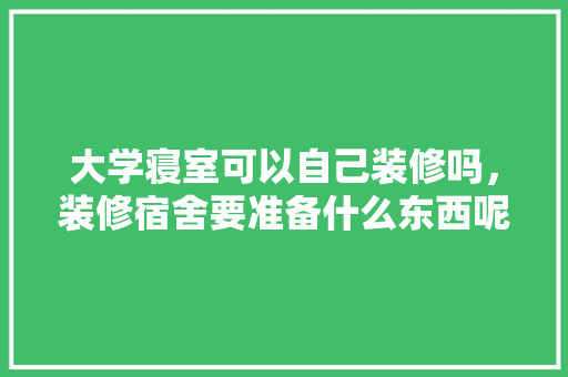 大学寝室可以自己装修吗，装修宿舍要准备什么东西呢。 大学寝室可以自己装修吗，装修宿舍要准备什么东西呢。 买房须知