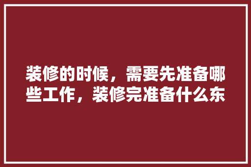 装修的时候，需要先准备哪些工作，装修完准备什么东西比较好。 装修的时候，需要先准备哪些工作，装修完准备什么东西比较好。 二手房