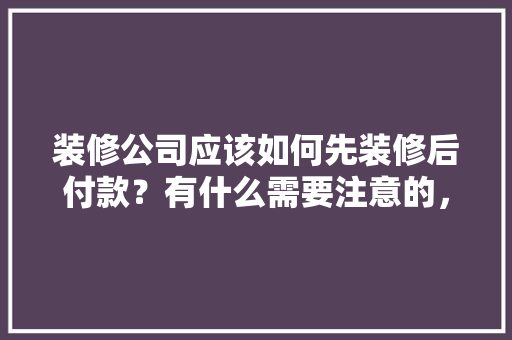 装修公司应该如何先装修后付款？有什么需要注意的，装修家里需要先准备什么东西。 装修公司应该如何先装修后付款？有什么需要注意的，装修家里需要先准备什么东西。 家居装饰