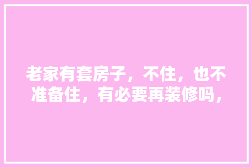 老家有套房子，不住，也不准备住，有必要再装修吗，装修房子得准备好什么东西。 老家有套房子，不住，也不准备住，有必要再装修吗，装修房子得准备好什么东西。 家居设计