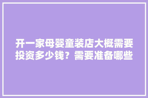 开一家母婴童装店大概需要投资多少钱？需要准备哪些，母婴店装修需要准备什么东西。 开一家母婴童装店大概需要投资多少钱？需要准备哪些，母婴店装修需要准备什么东西。 家居装饰