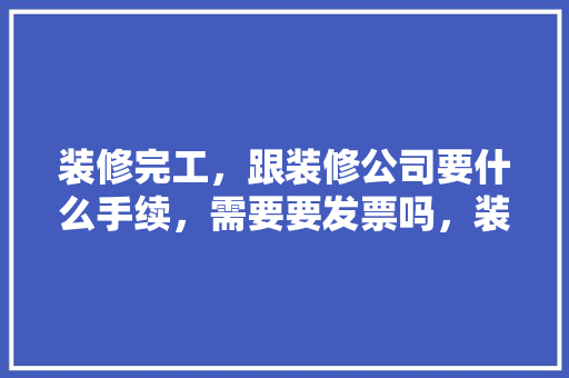 装修完工，跟装修公司要什么手续，需要要发票吗，装修手续要准备什么东西呢。 装修完工，跟装修公司要什么手续，需要要发票吗，装修手续要准备什么东西呢。 家居装饰