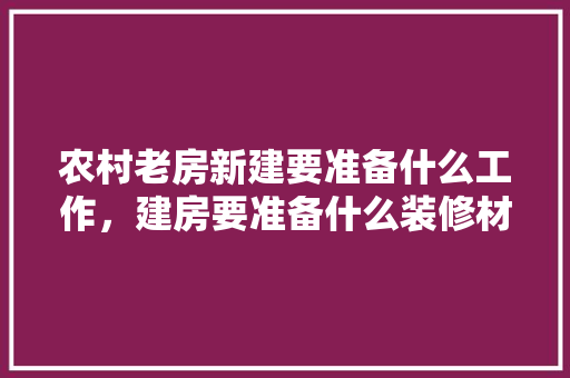 农村老房新建要准备什么工作，建房要准备什么装修材料。 农村老房新建要准备什么工作，建房要准备什么装修材料。 二手房