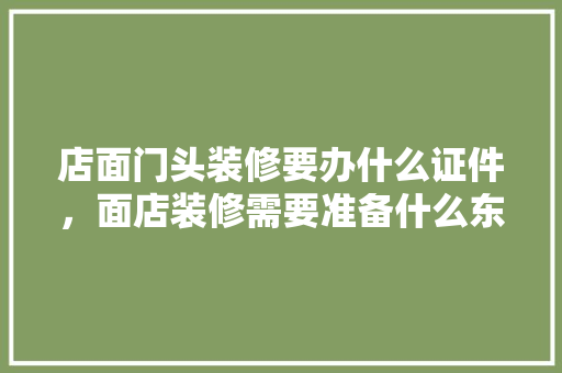 店面门头装修要办什么证件，面店装修需要准备什么东西。 店面门头装修要办什么证件，面店装修需要准备什么东西。 装修知识