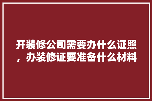 开装修公司需要办什么证照，办装修证要准备什么材料呢。 开装修公司需要办什么证照，办装修证要准备什么材料呢。 家居设计