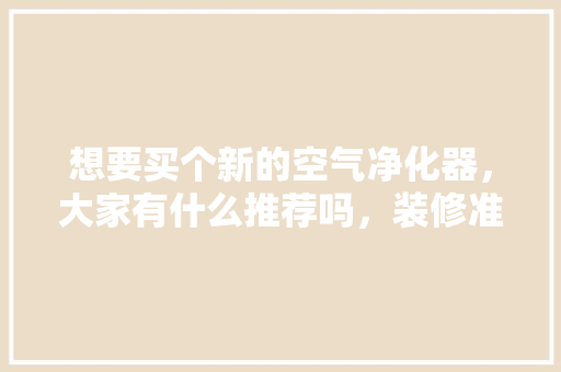 想要买个新的空气净化器，大家有什么推荐吗，装修准备什么推车好用呢。 想要买个新的空气净化器，大家有什么推荐吗，装修准备什么推车好用呢。 家居装饰