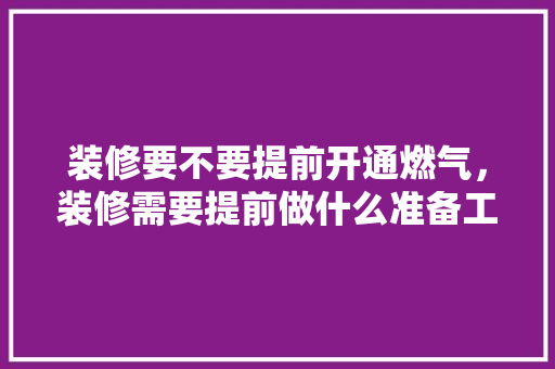装修要不要提前开通燃气，装修需要提前做什么准备工作。 装修要不要提前开通燃气，装修需要提前做什么准备工作。 二手房