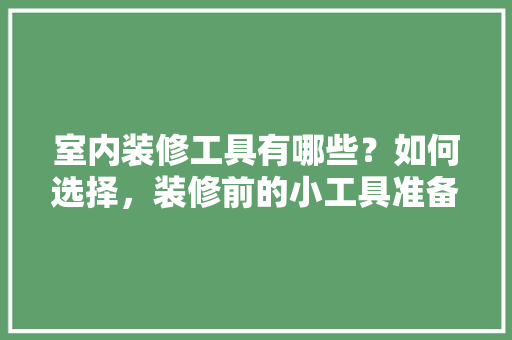 室内装修工具有哪些？如何选择，装修前的小工具准备什么东西。 室内装修工具有哪些？如何选择，装修前的小工具准备什么东西。 买房须知