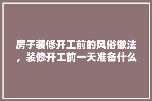 房子装修开工前的风俗做法，装修开工前一天准备什么东西。 房子装修开工前的风俗做法，装修开工前一天准备什么东西。 装修知识