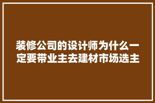 装修公司的设计师为什么一定要带业主去建材市场选主材，难道建材市场会给他们公司回扣，装修最先准备什么材料好呢。 装修公司的设计师为什么一定要带业主去建材市场选主材，难道建材市场会给他们公司回扣，装修最先准备什么材料好呢。 家居设计