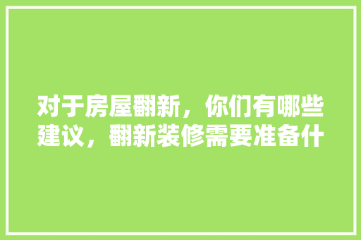 对于房屋翻新，你们有哪些建议，翻新装修需要准备什么东西。 对于房屋翻新，你们有哪些建议，翻新装修需要准备什么东西。 二手房