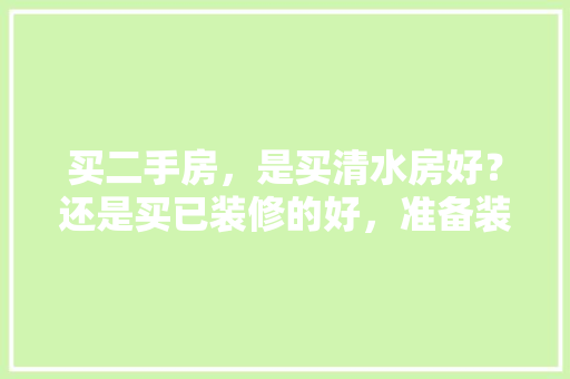 买二手房，是买清水房好？还是买已装修的好，准备装修的楼盘卖什么好呢。 买二手房，是买清水房好？还是买已装修的好，准备装修的楼盘卖什么好呢。 家居设计