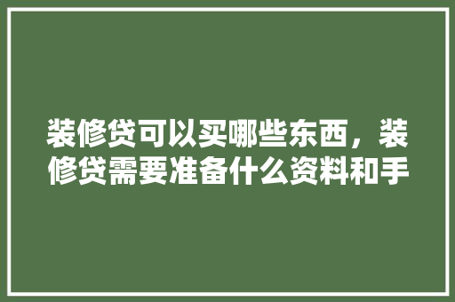 装修贷可以买哪些东西，装修贷需要准备什么资料和手续。 装修贷可以买哪些东西，装修贷需要准备什么资料和手续。 买房须知