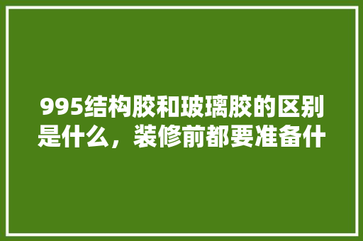 995结构胶和玻璃胶的区别是什么，装修前都要准备什么胶水。 995结构胶和玻璃胶的区别是什么，装修前都要准备什么胶水。 二手房