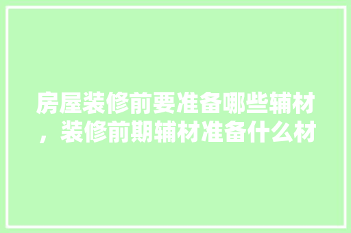房屋装修前要准备哪些辅材，装修前期辅材准备什么材料。 房屋装修前要准备哪些辅材，装修前期辅材准备什么材料。 家居设计