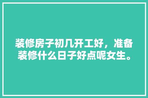 装修房子初几开工好，准备装修什么日子好点呢女生。 装修房子初几开工好，准备装修什么日子好点呢女生。 装修知识