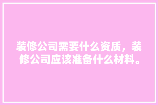 装修公司需要什么资质，装修公司应该准备什么材料。 装修公司需要什么资质，装修公司应该准备什么材料。 家居装饰