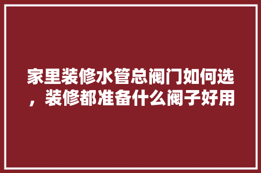 家里装修水管总阀门如何选，装修都准备什么阀子好用。 家里装修水管总阀门如何选，装修都准备什么阀子好用。 家居设计