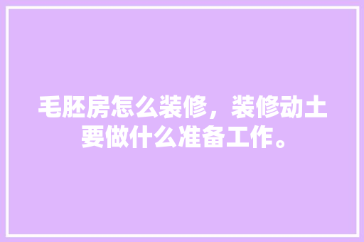 毛胚房怎么装修，装修动土要做什么准备工作。 毛胚房怎么装修，装修动土要做什么准备工作。 家居设计