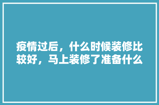 疫情过后，什么时候装修比较好，马上装修了准备什么好呢。 疫情过后，什么时候装修比较好，马上装修了准备什么好呢。 买房须知