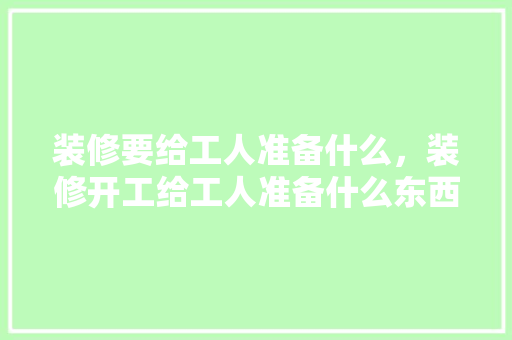 装修要给工人准备什么，装修开工给工人准备什么东西。 装修要给工人准备什么，装修开工给工人准备什么东西。 装修知识