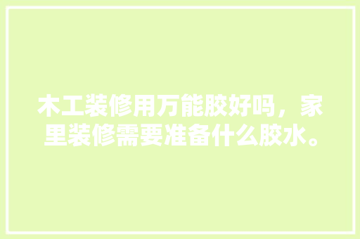 木工装修用万能胶好吗，家里装修需要准备什么胶水。 木工装修用万能胶好吗，家里装修需要准备什么胶水。 买房须知