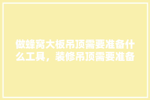做蜂窝大板吊顶需要准备什么工具，装修吊顶需要准备什么材料。 做蜂窝大板吊顶需要准备什么工具，装修吊顶需要准备什么材料。 家居装饰
