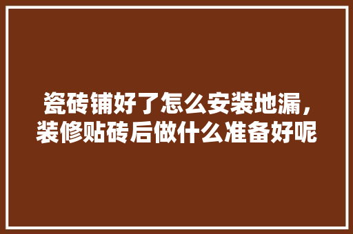 瓷砖铺好了怎么安装地漏，装修贴砖后做什么准备好呢。 瓷砖铺好了怎么安装地漏，装修贴砖后做什么准备好呢。 二手房